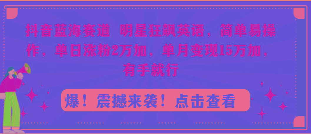 抖音蓝海赛道，明星狂飙英语，简单易操作，单日涨粉2万加，单月变现15万...-云网创