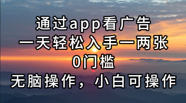 通过app看广告，一天轻松入手一两张0门槛，无脑操作，小白可操作-云网创
