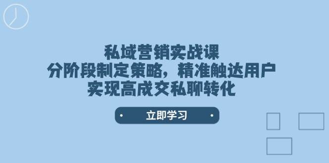 私域营销实战课，分阶段制定策略，精准触达用户，实现高成交私聊转化-云网创