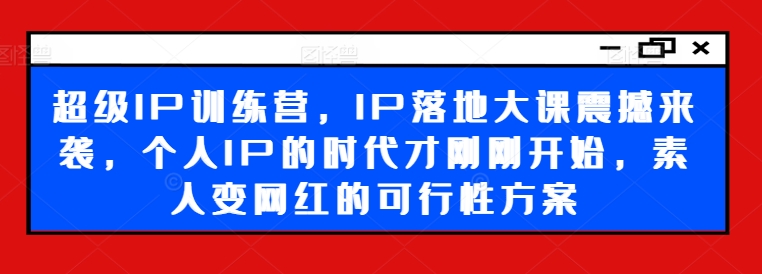 超级IP训练营，IP落地大课震撼来袭，个人IP的时代才刚刚开始，素人变网红的可行性方案-云网创