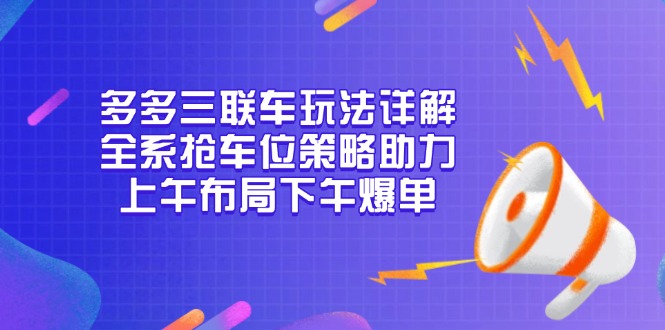 多多三联车玩法详解,全系抢车位策略助力,上午布局下午爆单-云网创