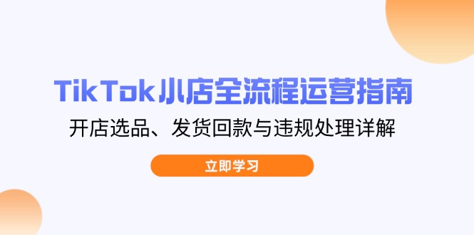 TikTok小店全流程运营指南,开店选品、发货回款与违规处理详解-云网创