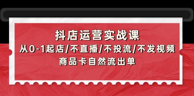 (9705期)抖店运营实战课：从0-1起店/不直播/不投流/不发视频/商品卡自然流出单-云网创