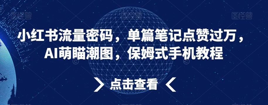 小红书流量密码,单篇笔记点赞过万,AI萌瞄潮图,保姆式手机教程【揭秘】-云网创