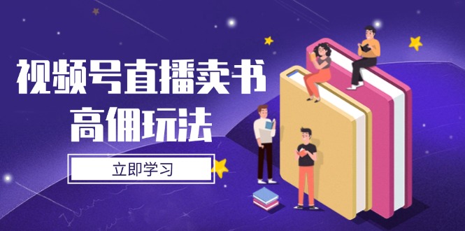 视频号直播卖书高佣玩法，底层逻辑解析，实操技巧全攻略-云网创