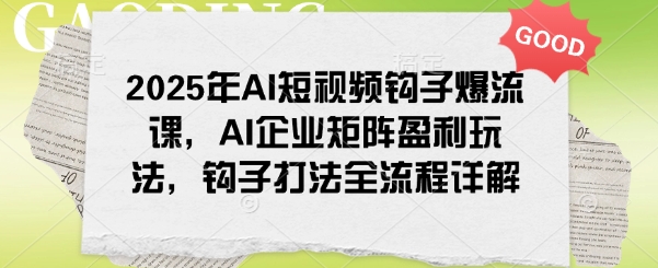 2025年AI短视频钩子爆流课,AI企业矩阵盈利玩法,钩子打法全流程详解-云网创