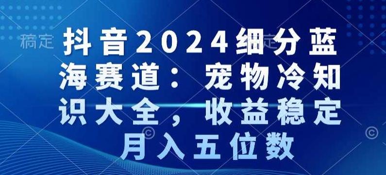 抖音2024细分蓝海赛道：宠物冷知识大全，收益稳定，月入五位数【揭秘】-云网创
