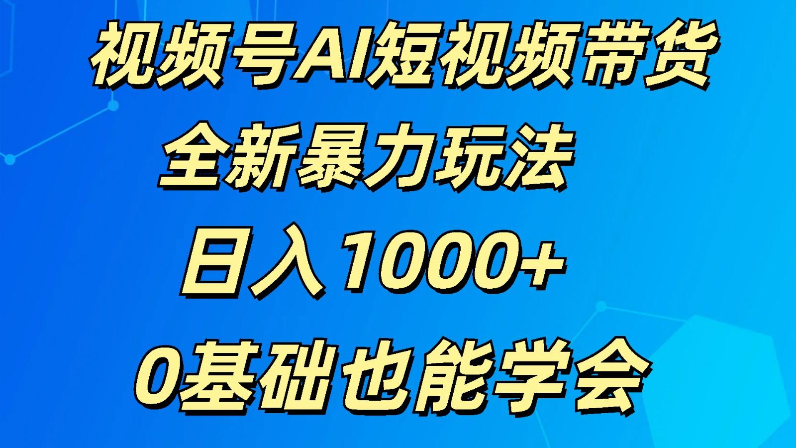 视频号AI短视频带货掘金计划全新暴力玩法 日入1000+ 0基础也能学会-云网创