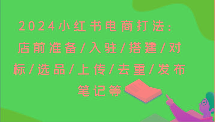 2024小红书电商打法：店前准备/入驻/搭建/对标/选品/上传/去重/发布笔记等-云网创