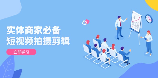 实体商家必备！短视频拍摄剪辑，从基础到进阶 全面提升视频质量与获客效果-云网创
