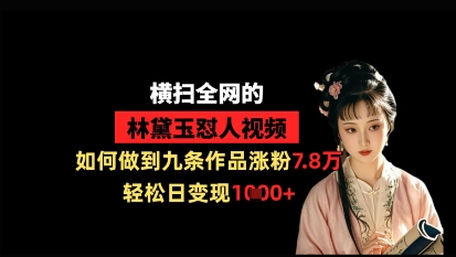 横扫全网的林黛玉怼人视频，如何做到九条作品涨粉7.8万，轻松日变现1k-云网创
