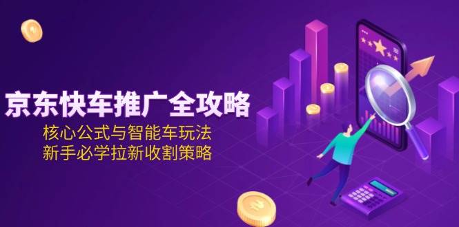 （15099期）京东快车推广全攻略，核心公式与智能车玩法，新手必学拉新收割策略-云网创