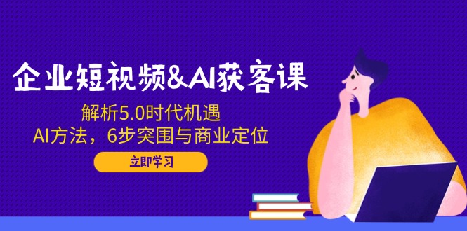 企业短视频&AI获客课：解析5.0时代机遇，AI方法，6步突围与商业定位-云网创