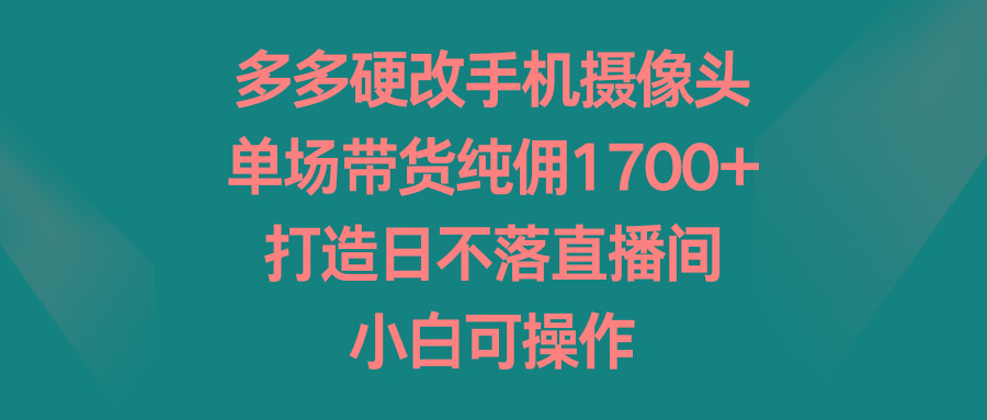 多多硬改手机摄像头，单场带货纯佣1700+，打造日不落直播间，小白可操作-云网创