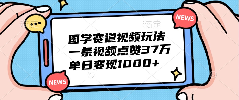 国学赛道视频玩法，一条视频点赞37万，单日变现1000+-云网创