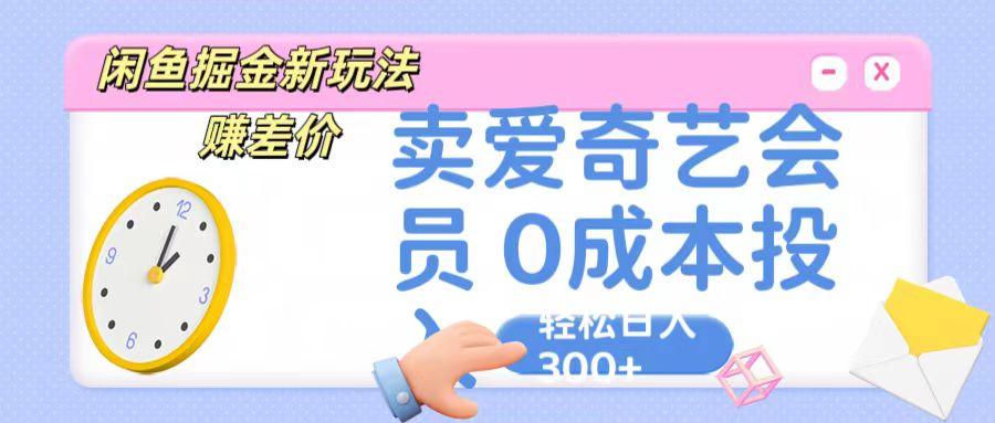 咸鱼掘金新玩法 赚差价 卖爱奇艺会员 0成本投入 轻松日收入300+-云网创