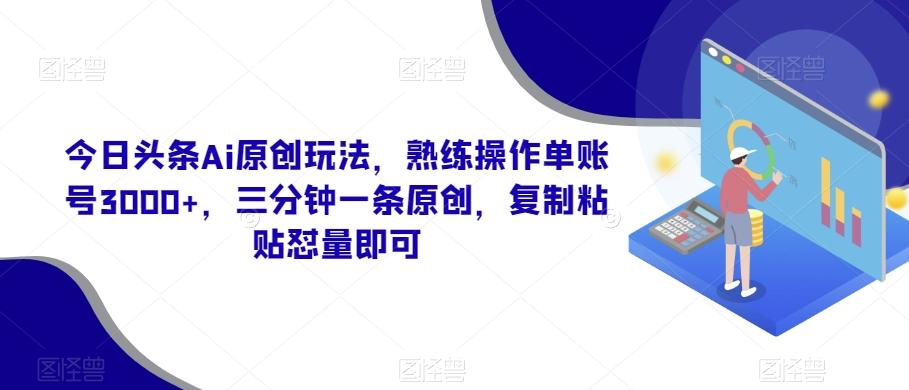 今日头条Ai原创玩法，熟练操作单账号3000+，三分钟一条原创，复制粘贴怼量即可-云网创