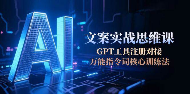 AI文案实战思维课，GPT工具注册对接，万能指令词核心训练法-云网创