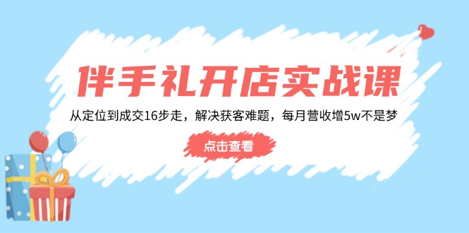 伴手礼开店实战课:从定位到成交16步走,解决获客难题,每月营收增5w+-云网创