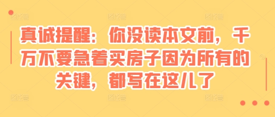 某付费文章:真诚提醒:你没读本文前,千万不要急着买房子因为所有的关键,都写在这儿了-云网创
