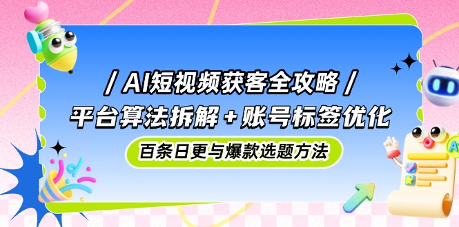 AI短视频获客全攻略:平台算法拆解+账号标签优化,百条日更与爆款选题方法-云网创