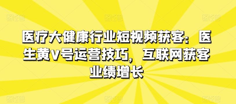 医疗大健康行业短视频获客：医生黄V号运营技巧，互联网获客业绩增长-云网创