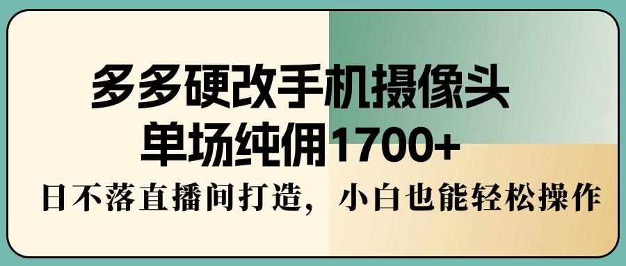 多多硬改手机摄像头，单场纯佣1700+，日不落直播间打造，小白也能轻松操作-云网创