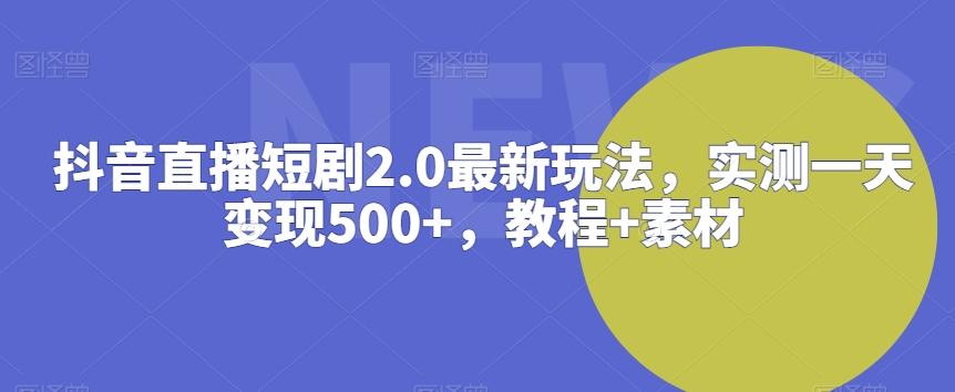 抖音直播短剧2.0最新玩法,实测一天变现500+,教程+素材【揭秘】-云网创