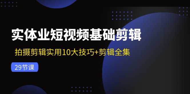 实体业短视频基础剪辑：拍摄剪辑实用10大技巧+剪辑全集(29节-云网创