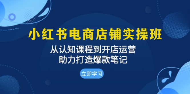 小红书电商店铺实操班：从认知课程到开店运营，助力打造爆款笔记-云网创