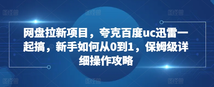 网盘拉新项目，夸克百度uc迅雷一起搞，新手如何从0到1，保姆级详细操作攻略-云网创