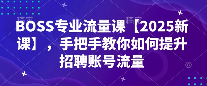 BOSS专业流量课【2025新课】，手把手教你如何提升招聘账号流量-云网创