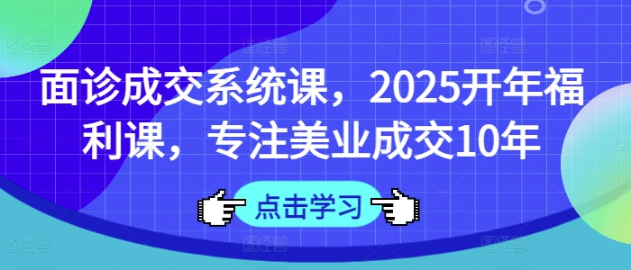 面诊成交系统课，2025开年福利课，专注美业成交10年-云网创