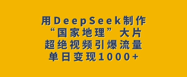 用DeepSeek制作“国家地理”大片，超绝视频引爆流量，单日变现多张-云网创