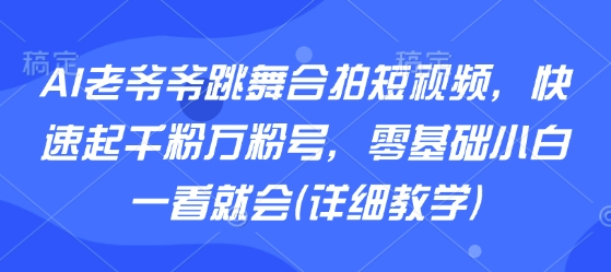 AI老爷爷跳舞合拍短视频，快速起千粉万粉号，零基础小白一看就会(详细教学)-云网创