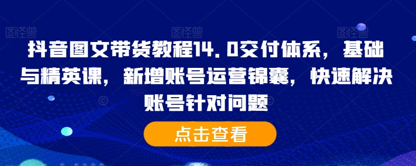 抖音图文带货教程14.0交付体系，基础与精英课，新增账号运营锦囊，快速解决账号针对问题-云网创