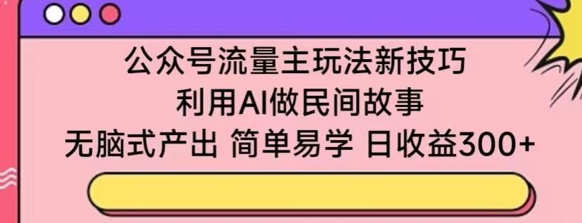 公众号流量主玩法新技巧，利用AI做民间故事 ，无脑式产出，简单易学，日收益300+【揭秘】-云网创