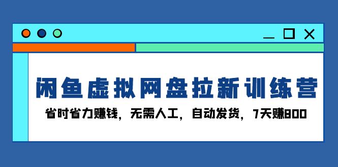 闲鱼虚拟网盘拉新训练营：省时省力赚钱，无需人工，自动发货，7天赚800-云网创