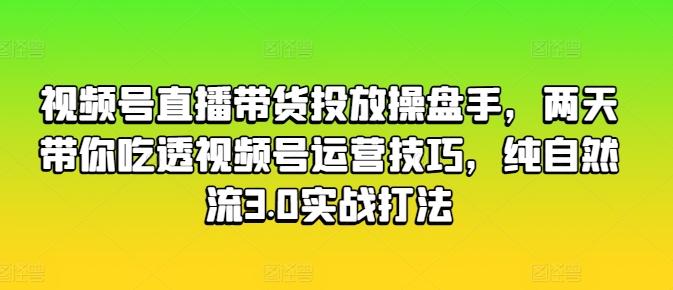视频号直播带货投放操盘手，两天带你吃透视频号运营技巧，纯自然流3.0实战打法-云网创