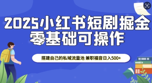 2025小红书短剧掘金，搭建自己的私域流量池，兼职福音日入5张-云网创
