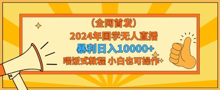 全网首发2024年国学无人直播暴力日入1w，加喂饭式教程，小白也可操作【揭秘】-云网创