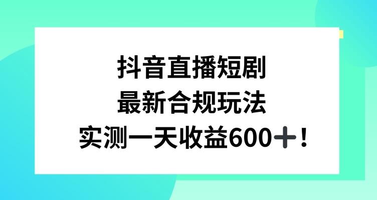 抖音直播短剧最新合规玩法,实测一天变现600+,教程+素材全解析【揭秘】-云网创