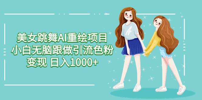 美女跳舞AI重绘项目 小白无脑跟做引流色粉变现 日入1000+-云网创