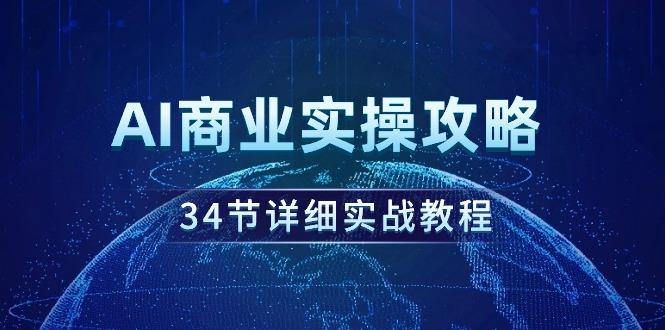 (9421期)AI商业实操攻略,34节详细实战教程!-云网创