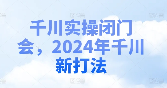 千川实操闭门会，2024年千川新打法-云网创