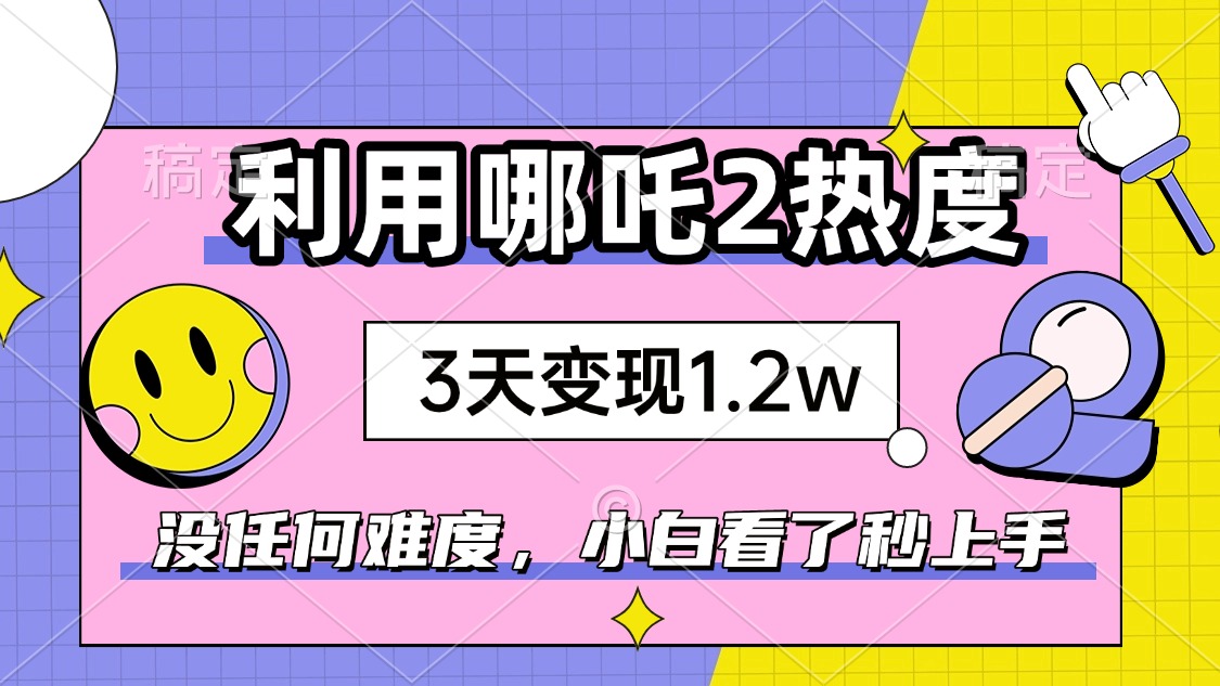 如何利用哪吒2爆火，3天赚1.2W，没有任何难度，小白看了秒学会，抓紧时...-云网创