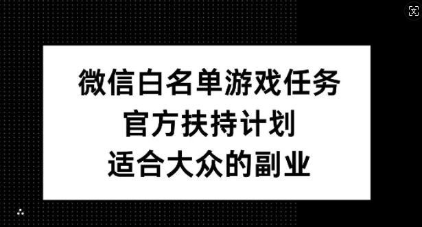 微信白名单游戏任务，官方扶持计划，适合大众的副业【揭秘】-云网创