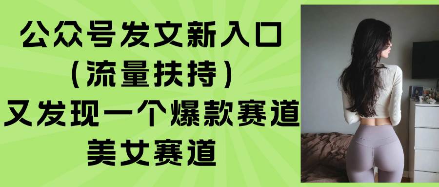 （15781期）公众号发文新入口（流量扶持），又发现一个爆款赛道：美女赛道-云网创