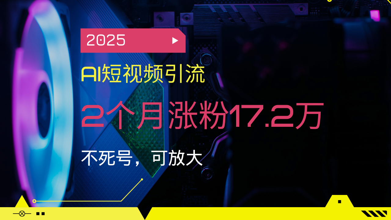 2025AI短视频引流,2个月涨粉17.2万,不死号,可放大-云网创