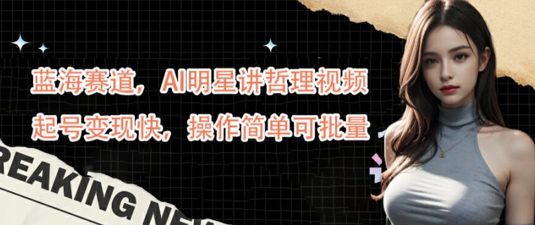 蓝海赛道，AI明星讲哲理视频，起号变现快，操作简单可批量【揭秘】-云网创